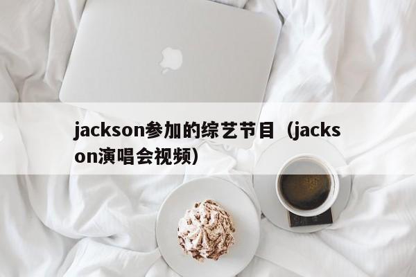jackson参加的综艺节目（jackson演唱会视频）-第1张图片-英国威廉希尔公司-WilliamHill官网-中文网站