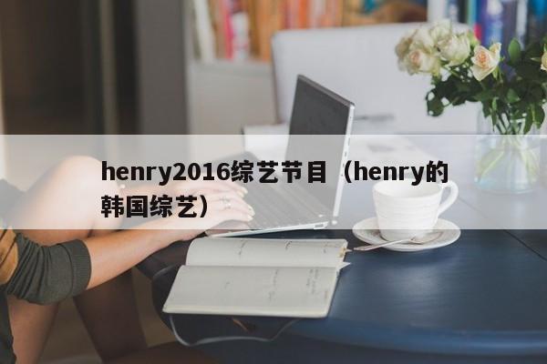henry2016综艺节目（henry的韩国综艺）-第1张图片-英国威廉希尔公司-WilliamHill官网-中文网站